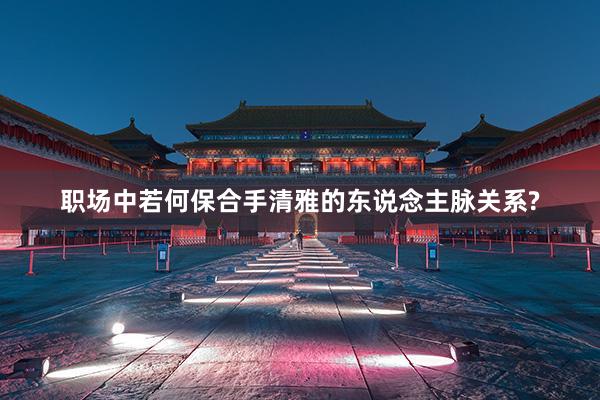 职场中若何保合手清雅的东说念主脉关系?